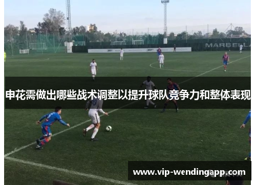 申花需做出哪些战术调整以提升球队竞争力和整体表现 申花需做出哪些战术调整以提升球队竞争力和整体表现