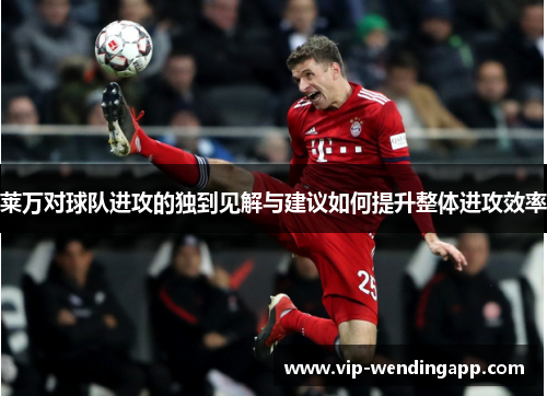 莱万对球队进攻的独到见解与建议如何提升整体进攻效率 莱万对球队进攻的独到见解与建议如何提升整体进攻效率