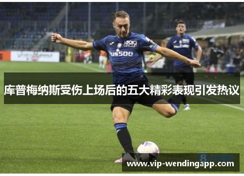 库普梅纳斯受伤上场后的五大精彩表现引发热议 库普梅纳斯受伤上场后的五大精彩表现引发热议