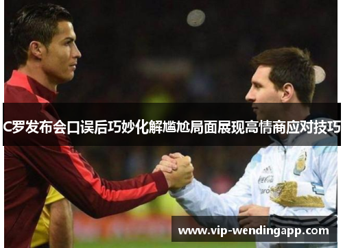C罗发布会口误后巧妙化解尴尬局面展现高情商应对技巧 C罗发布会口误后巧妙化解尴尬局面展现高情商应对技巧