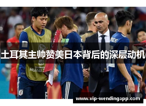 土耳其主帅赞美日本背后的深层动机 土耳其主帅赞美日本背后的深层动机