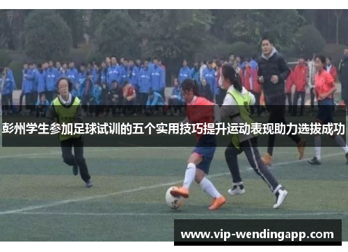 彭州学生参加足球试训的五个实用技巧提升运动表现助力选拔成功