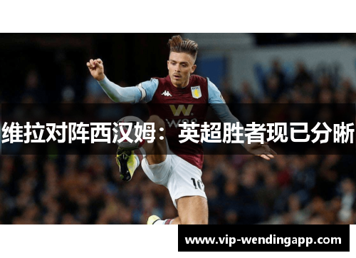 维拉对阵西汉姆:英超胜者现已分晰 维拉对阵西汉姆:英超胜者现已分晰