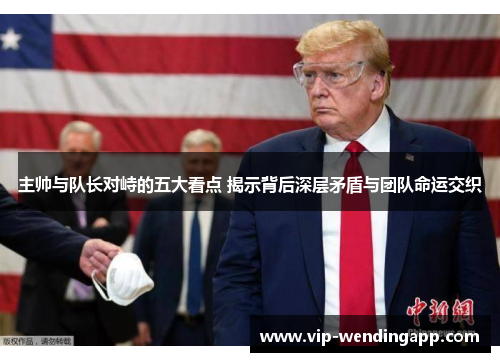 主帅与队长对峙的五大看点 揭示背后深层矛盾与团队命运交织 主帅与队长对峙的五大看点 揭示背后深层矛盾与团队命运交织