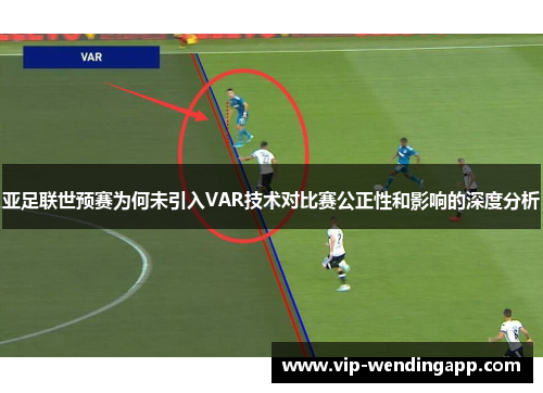亚足联世预赛为何未引入VAR技术对比赛公正性和影响的深度分析 亚足联世预赛为何未引入VAR技术对比赛公正性和影响的深度分析
