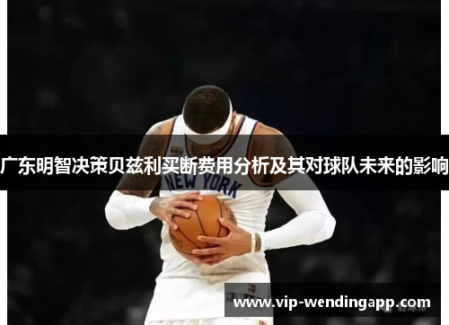 广东明智决策贝兹利买断费用分析及其对球队未来的影响 广东明智决策贝兹利买断费用分析及其对球队未来的影响