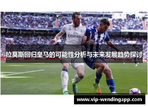 拉莫斯回归皇马的可能性分析与未来发展趋势探讨 拉莫斯回归皇马的可能性分析与未来发展趋势探讨