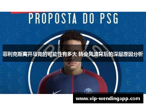 菲利克斯离开马竞的可能性有多大 转会风波背后的深层原因分析 菲利克斯离开马竞的可能性有多大 转会风波背后的深层原因分析