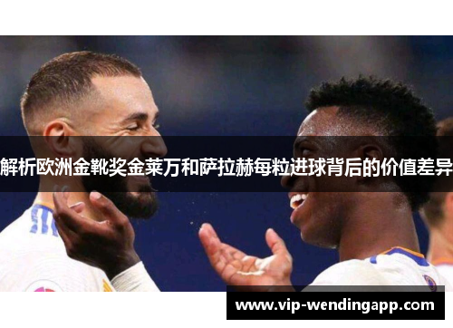 解析欧洲金靴奖金莱万和萨拉赫每粒进球背后的价值差异