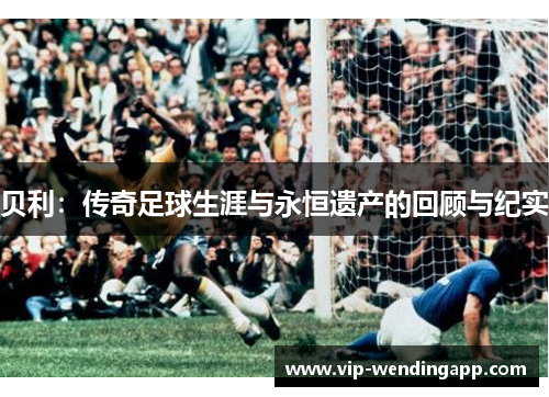 贝利：传奇足球生涯与永恒遗产的回顾与纪实