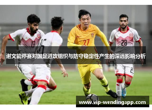 谢文能停赛对国足进攻组织与防守稳定性产生的深远影响分析 谢文能停赛对国足进攻组织与防守稳定性产生的深远影响分析