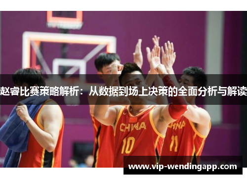 赵睿比赛策略解析:从数据到场上决策的全面分析与解读 赵睿比赛策略解析:从数据到场上决策的全面分析与解读