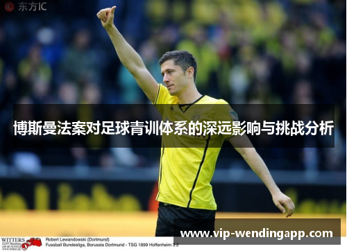 博斯曼法案对足球青训体系的深远影响与挑战分析 博斯曼法案对足球青训体系的深远影响与挑战分析