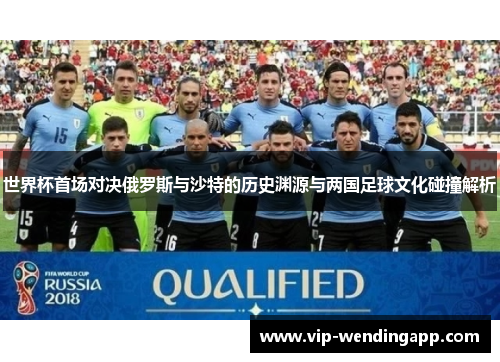 世界杯首场对决俄罗斯与沙特的历史渊源与两国足球文化碰撞解析 世界杯首场对决俄罗斯与沙特的历史渊源与两国足球文化碰撞解析