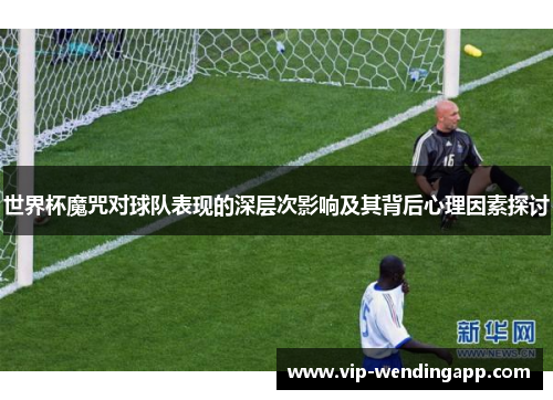 世界杯魔咒对球队表现的深层次影响及其背后心理因素探讨 世界杯魔咒对球队表现的深层次影响及其背后心理因素探讨