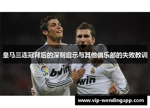 皇马三连冠背后的深刻启示与其他俱乐部的失败教训 皇马三连冠背后的深刻启示与其他俱乐部的失败教训