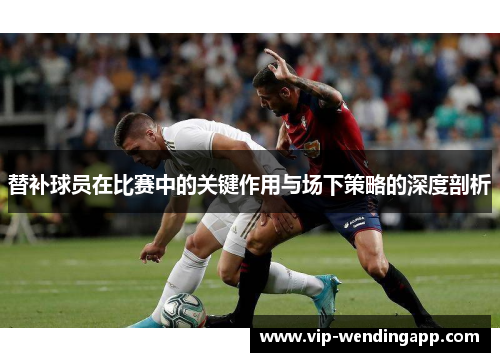 替补球员在比赛中的关键作用与场下策略的深度剖析 替补球员在比赛中的关键作用与场下策略的深度剖析