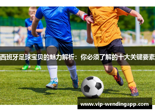 西班牙足球宝贝的魅力解析:你必须了解的十大关键要素 西班牙足球宝贝的魅力解析:你必须了解的十大关键要素