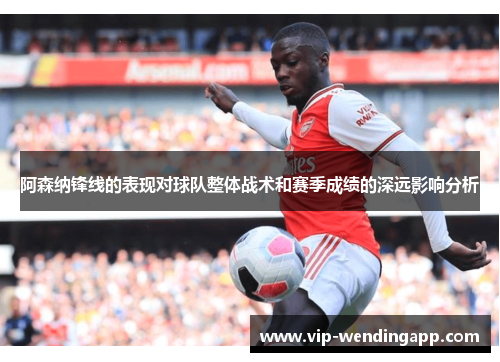 阿森纳锋线的表现对球队整体战术和赛季成绩的深远影响分析 阿森纳锋线的表现对球队整体战术和赛季成绩的深远影响分析