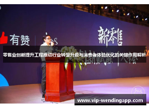 零售业创新提升工程推动行业转型升级与消费者体验优化的关键作用解析 零售业创新提升工程推动行业转型升级与消费者体验优化的关键作用解析