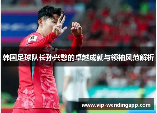 韩国足球队长孙兴慜的卓越成就与领袖风范解析 韩国足球队长孙兴慜的卓越成就与领袖风范解析