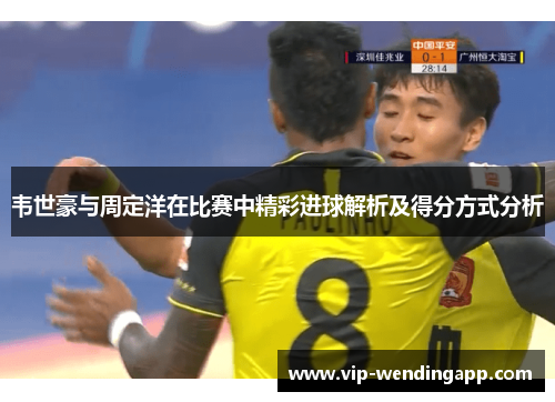 韦世豪与周定洋在比赛中精彩进球解析及得分方式分析 韦世豪与周定洋在比赛中精彩进球解析及得分方式分析