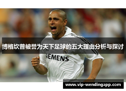 博格坎普被誉为天下足球的五大理由分析与探讨 博格坎普被誉为天下足球的五大理由分析与探讨