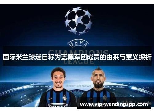 国际米兰球迷自称为蓝黑军团成员的由来与意义探析 国际米兰球迷自称为蓝黑军团成员的由来与意义探析