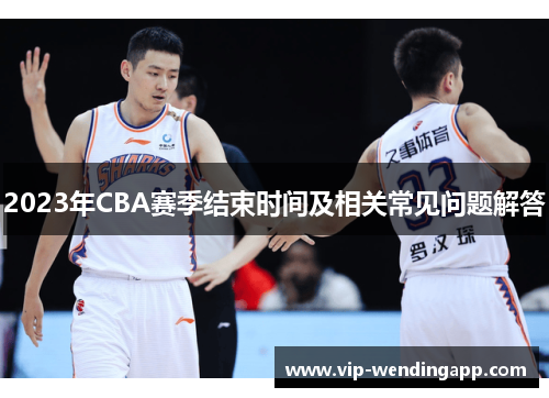2023年CBA赛季结束时间及相关常见问题解答