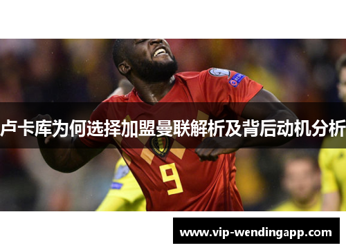 卢卡库为何选择加盟曼联解析及背后动机分析