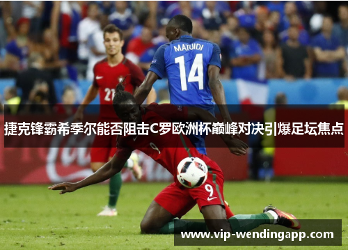 捷克锋霸希季尔能否阻击C罗欧洲杯巅峰对决引爆足坛焦点
