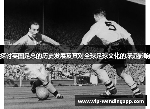 探讨英国足总的历史发展及其对全球足球文化的深远影响