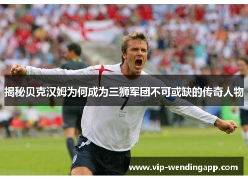揭秘贝克汉姆为何成为三狮军团不可或缺的传奇人物 揭秘贝克汉姆为何成为三狮军团不可或缺的传奇人物