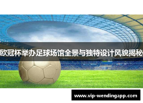 欧冠杯举办足球场馆全景与独特设计风貌揭秘