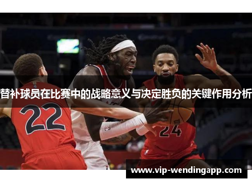 替补球员在比赛中的战略意义与决定胜负的关键作用分析