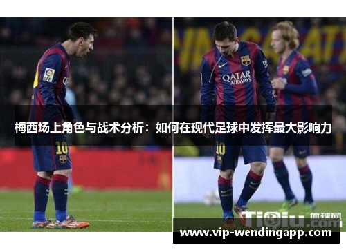 梅西场上角色与战术分析：如何在现代足球中发挥最大影响力