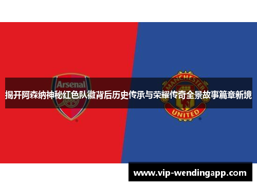 揭开阿森纳神秘红色队徽背后历史传承与荣耀传奇全景故事篇章新境